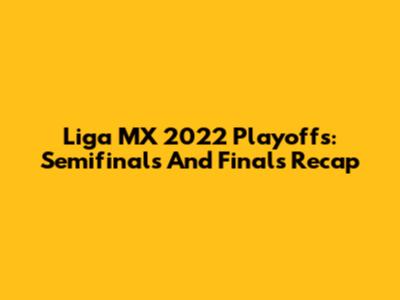 Liga MX 2022 Playoffs: Semifinals And Finals Recap