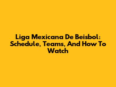 Liga Mexicana De Beisbol: Schedule, Teams, And How To Watch