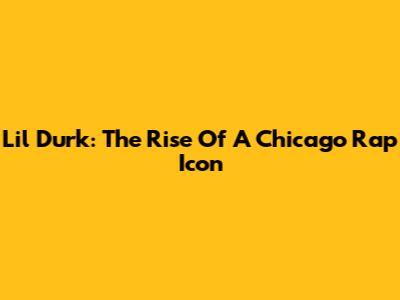 Lil Durk: The Rise Of A Chicago Rap Icon