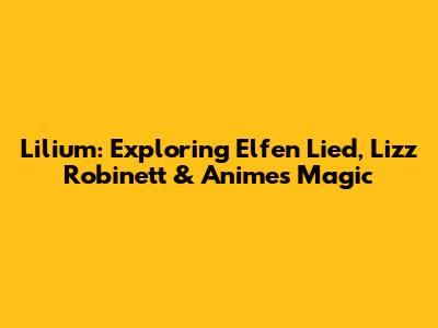 Lilium: Exploring Elfen Lied, Lizz Robinett & Anime's Magic