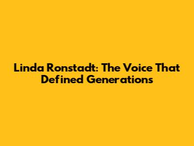 Linda Ronstadt: The Voice That Defined Generations
