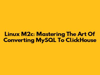 Linux M2c: Mastering The Art Of Converting MySQL To ClickHouse