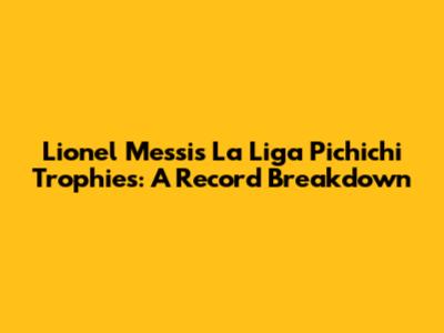 Lionel Messi's La Liga Pichichi Trophies: A Record Breakdown