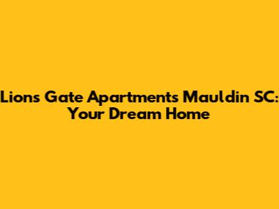 Lions Gate Apartments Mauldin SC: Your Dream Home