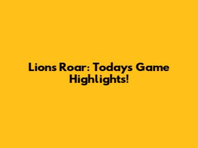 Lions Roar: Today's Game Highlights!