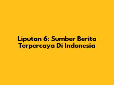 Liputan 6: Sumber Berita Terpercaya Di Indonesia