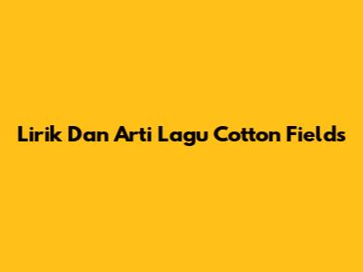 Lirik Dan Arti Lagu Cotton Fields