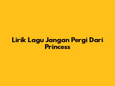 Lirik Lagu "Jangan Pergi" Dari Princess