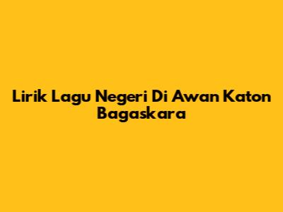 Lirik Lagu "Negeri Di Awan" Katon Bagaskara