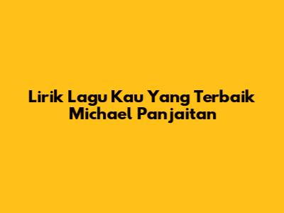 Lirik Lagu 'Kau Yang Terbaik' Michael Panjaitan