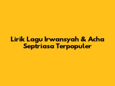 Lirik Lagu Irwansyah & Acha Septriasa Terpopuler