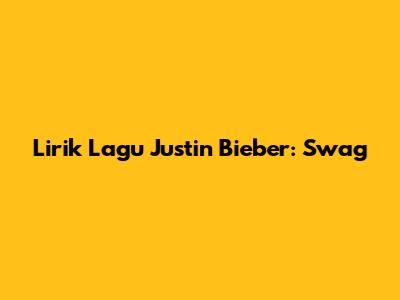 Lirik Lagu Justin Bieber: "Swag"