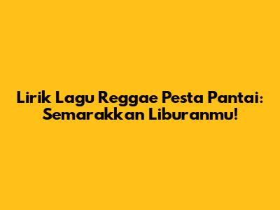 Lirik Lagu Reggae Pesta Pantai: Semarakkan Liburanmu!