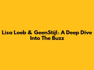 Lisa Loeb & GeenStijl: A Deep Dive Into The Buzz