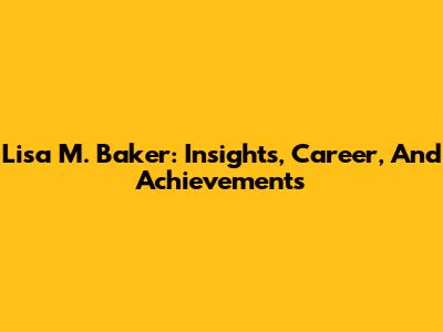 Lisa M. Baker: Insights, Career, And Achievements