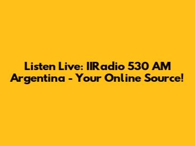 Listen Live: IIRadio 530 AM Argentina - Your Online Source!