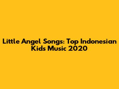 Little Angel Songs: Top Indonesian Kids' Music 2020