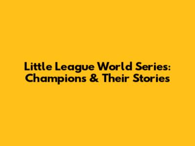 Little League World Series: Champions & Their Stories