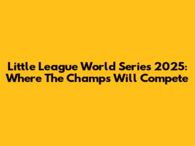 Little League World Series 2025: Where The Champs Will Compete