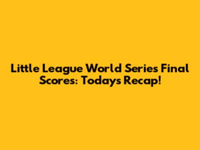 Little League World Series Final Scores: Today's Recap!