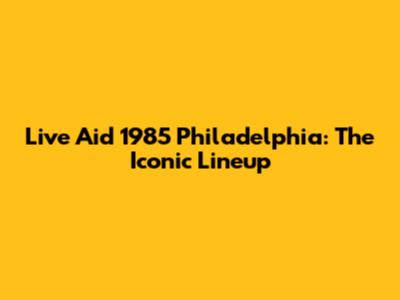 Live Aid 1985 Philadelphia: The Iconic Lineup