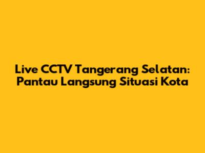 Live CCTV Tangerang Selatan: Pantau Langsung Situasi Kota