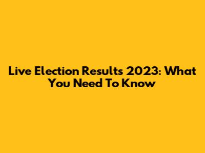 Live Election Results 2023: What You Need To Know