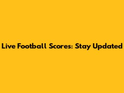 Live Football Scores: Stay Updated