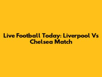 Live Football Today: Liverpool Vs Chelsea Match