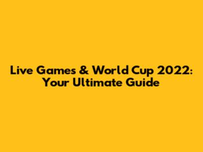 Live Games & World Cup 2022: Your Ultimate Guide