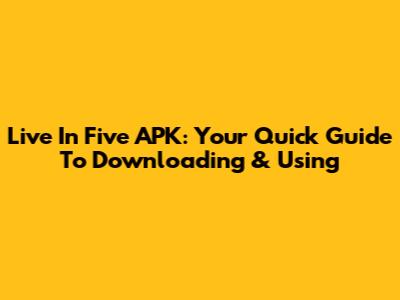 Live In Five APK: Your Quick Guide To Downloading & Using