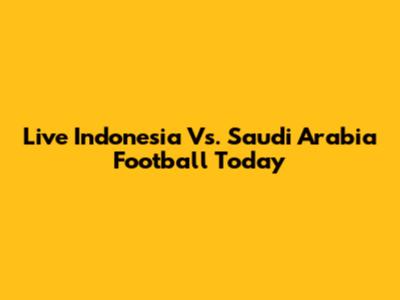 Live Indonesia Vs. Saudi Arabia Football Today
