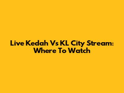 Live Kedah Vs KL City Stream: Where To Watch