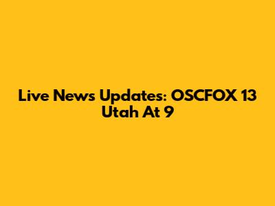 Live News Updates: OSCFOX 13 Utah At 9