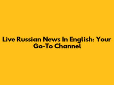 Live Russian News In English: Your Go-To Channel