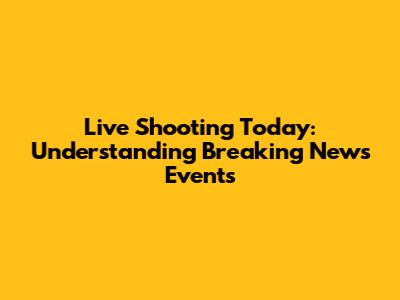 Live Shooting Today: Understanding Breaking News Events