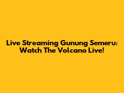 Live Streaming Gunung Semeru: Watch The Volcano Live!