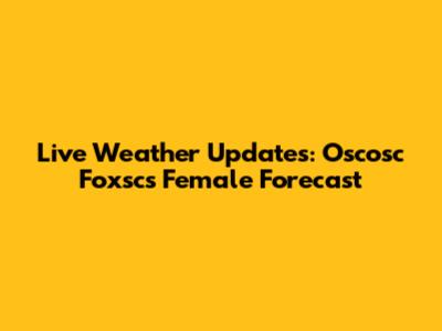 Live Weather Updates: Oscosc Foxsc's Female Forecast