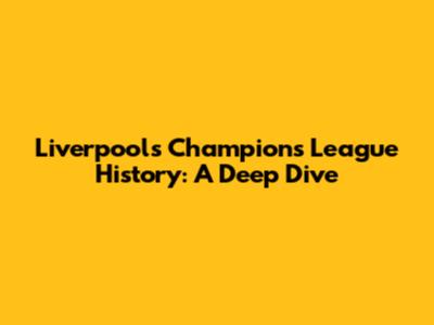 Liverpool's Champions League History: A Deep Dive