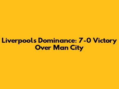 Liverpool's Dominance: 7-0 Victory Over Man City