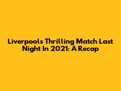 Liverpool's Thrilling Match Last Night In 2021: A Recap