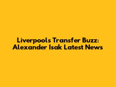 Liverpool's Transfer Buzz: Alexander Isak Latest News