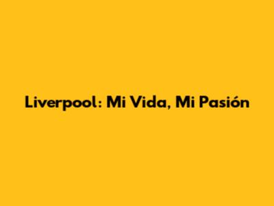 Liverpool: Mi Vida, Mi Pasión