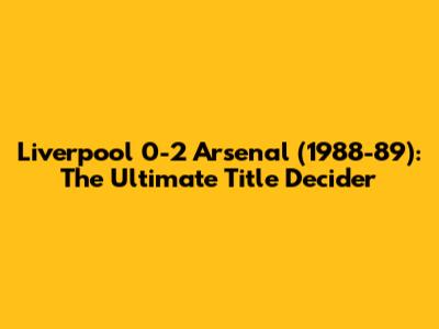 Liverpool 0-2 Arsenal (1988-89): The Ultimate Title Decider