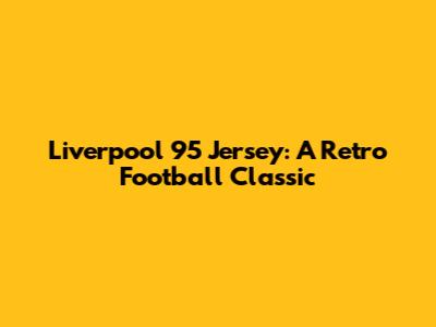 Liverpool 95 Jersey: A Retro Football Classic