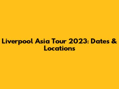 Liverpool Asia Tour 2023: Dates & Locations