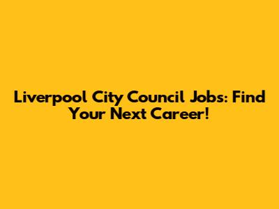 Liverpool City Council Jobs: Find Your Next Career!