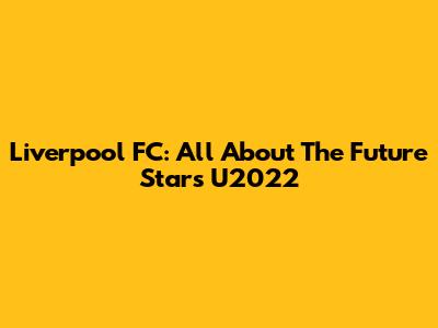 Liverpool FC: All About The Future Stars U2022
