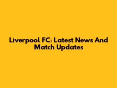Liverpool FC: Latest News And Match Updates