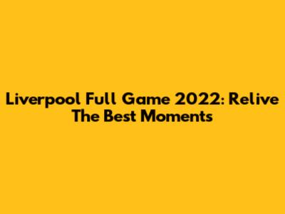 Liverpool Full Game 2022: Relive The Best Moments